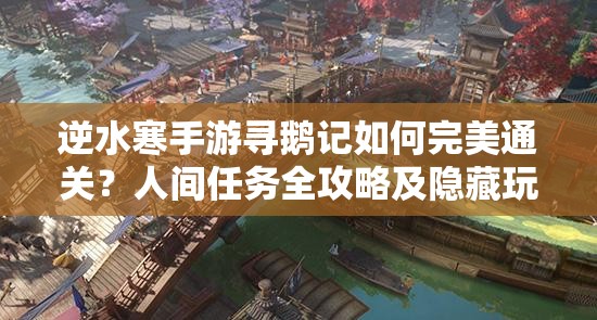 逆水寒手游寻鹅记如何完美通关？人间任务全攻略及隐藏玩法揭秘