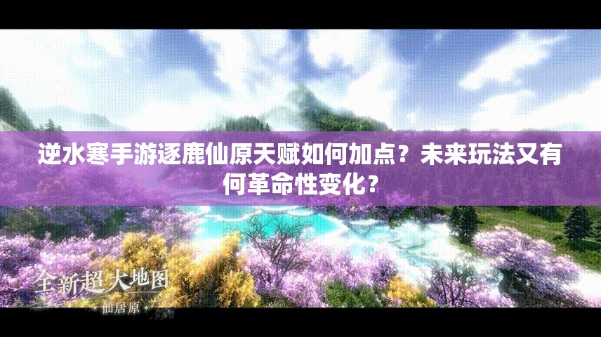 逆水寒手游逐鹿仙原天赋如何加点？未来玩法又有何革命性变化？