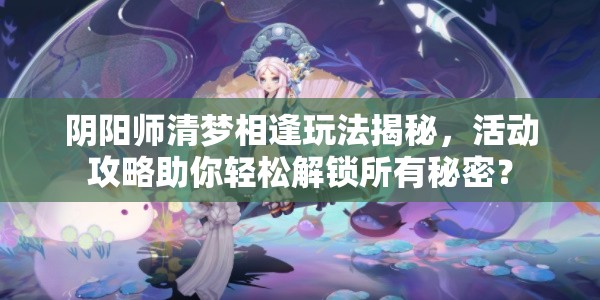 阴阳师清梦相逢玩法揭秘，活动攻略助你轻松解锁所有秘密？