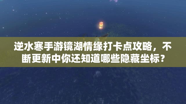 逆水寒手游镜湖情缘打卡点攻略，不断更新中你还知道哪些隐藏坐标？