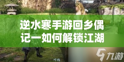 逆水寒手游回乡偶记一如何解锁江湖记忆？攻略秘籍全揭秘了吗？