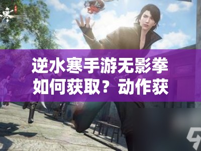 逆水寒手游无影拳如何获取？动作获取攻略演变史全揭秘