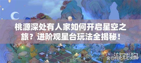 桃源深处有人家如何开启星空之旅？进阶观星台玩法全揭秘！