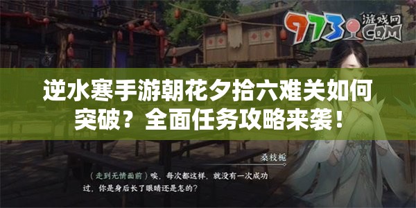 逆水寒手游朝花夕拾六难关如何突破？全面任务攻略来袭！