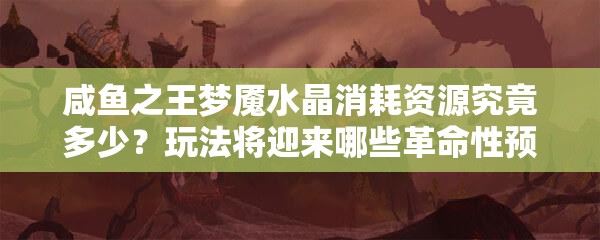 咸鱼之王梦魇水晶消耗资源究竟多少？玩法将迎来哪些革命性预测？