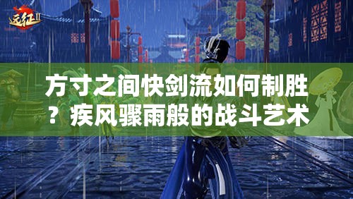 方寸之间快剑流如何制胜？疾风骤雨般的战斗艺术揭秘！