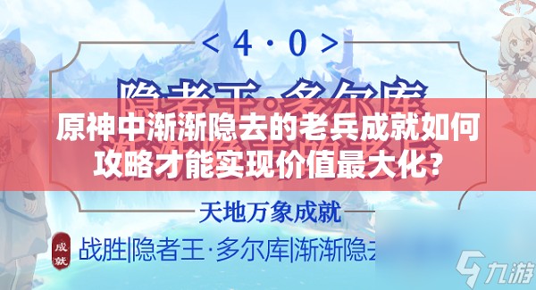 原神中渐渐隐去的老兵成就如何攻略才能实现价值最大化？