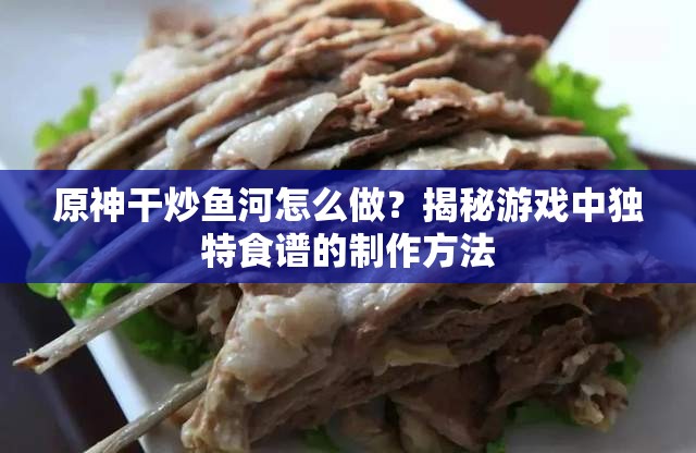 原神干炒鱼河怎么做？揭秘游戏中独特食谱的制作方法