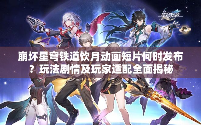 崩坏星穹铁道饮月动画短片何时发布？玩法剧情及玩家适配全面揭秘