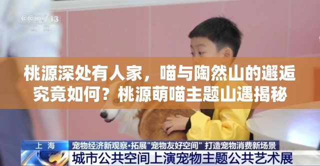 桃源深处有人家，喵与陶然山的邂逅究竟如何？桃源萌喵主题山遇揭秘