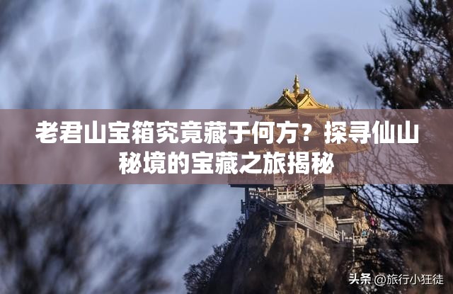 老君山宝箱究竟藏于何方？探寻仙山秘境的宝藏之旅揭秘