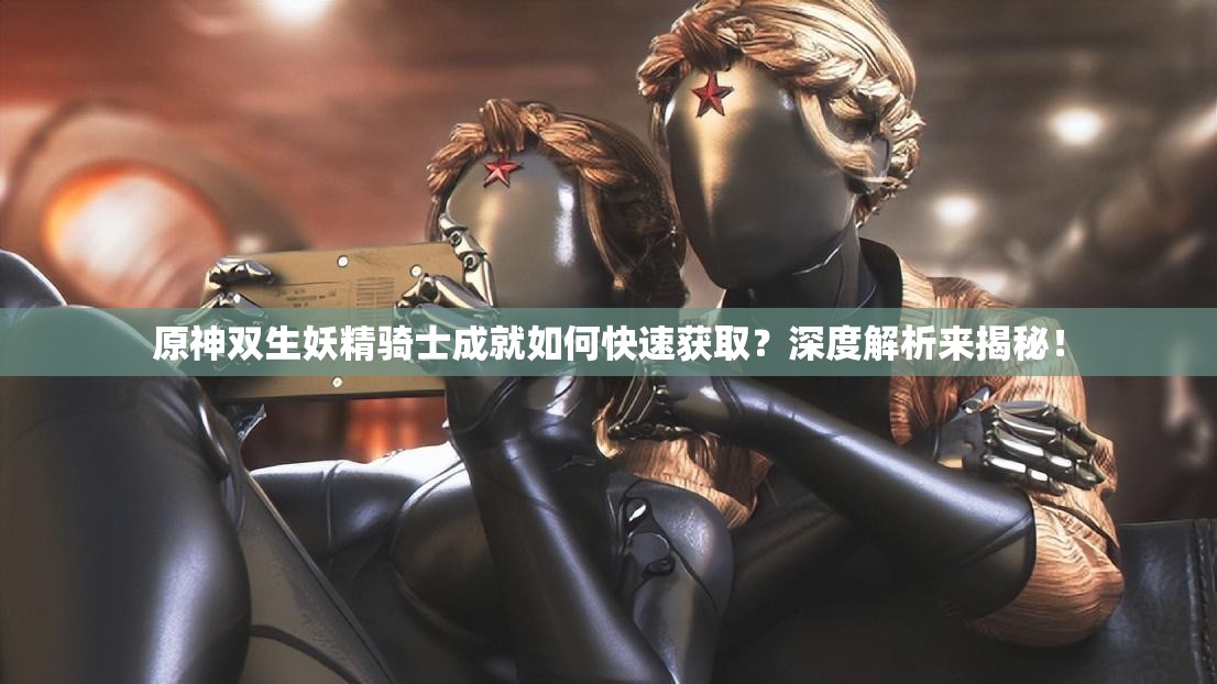 原神双生妖精骑士成就如何快速获取？深度解析来揭秘！