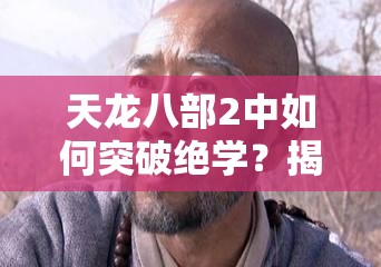 天龙八部2中如何突破绝学？揭秘高效提升技巧与策略