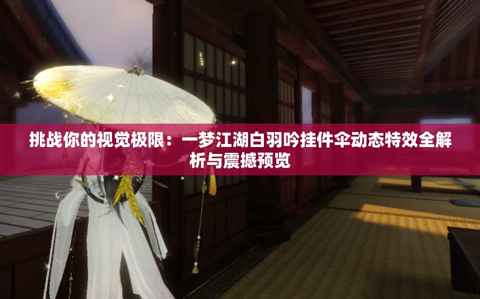 挑战你的视觉极限：一梦江湖白羽吟挂件伞动态特效全解析与震撼预览