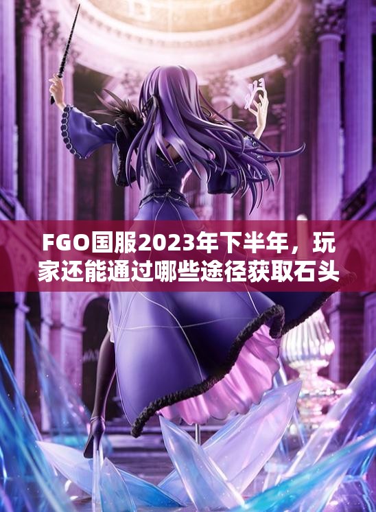 FGO国服2023年下半年，玩家还能通过哪些途径获取石头？悬念揭晓！