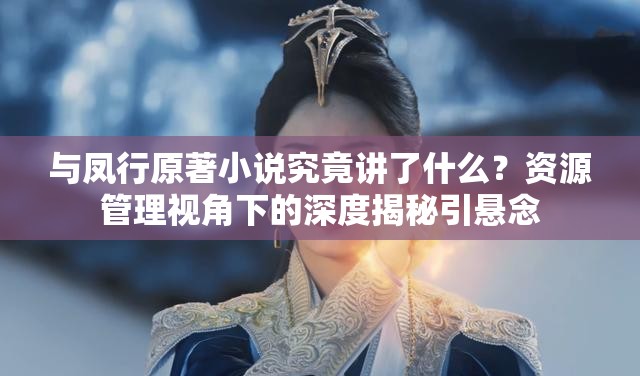 与凤行原著小说究竟讲了什么？资源管理视角下的深度揭秘引悬念
