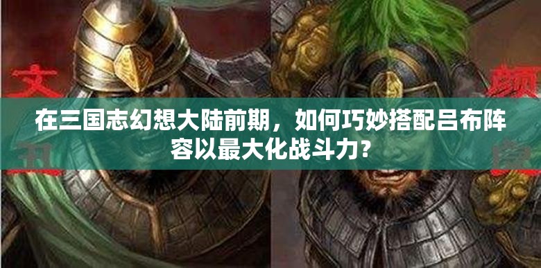 在三国志幻想大陆前期，如何巧妙搭配吕布阵容以最大化战斗力？