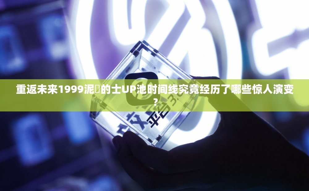 重返未来1999泥鯭的士UP池时间线究竟经历了哪些惊人演变？