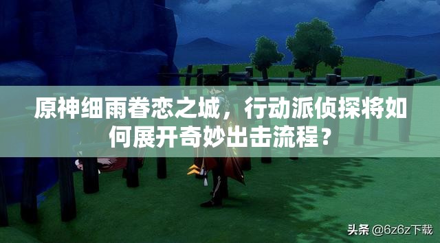 原神细雨眷恋之城，行动派侦探将如何展开奇妙出击流程？