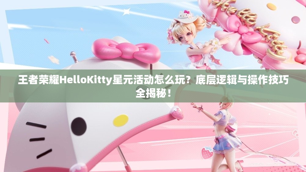 王者荣耀HelloKitty星元活动怎么玩？底层逻辑与操作技巧全揭秘！