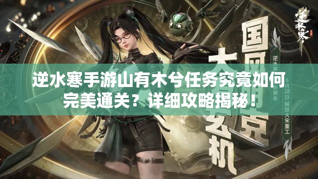 逆水寒手游山有木兮任务究竟如何完美通关？详细攻略揭秘！