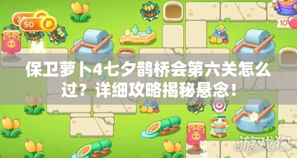 保卫萝卜4七夕鹊桥会第六关怎么过？详细攻略揭秘悬念！