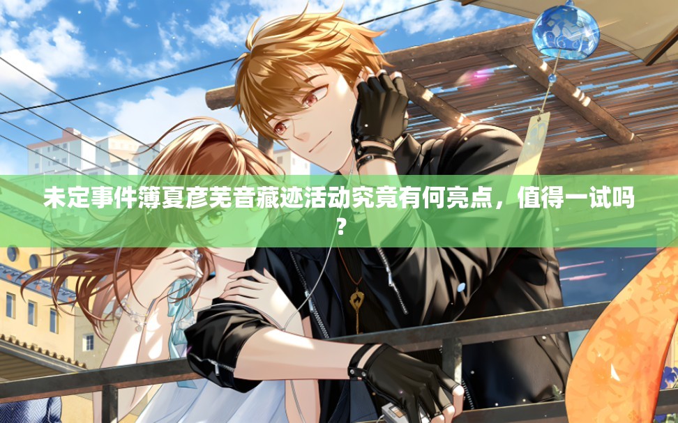未定事件簿夏彦芜音藏迹活动究竟有何亮点，值得一试吗？