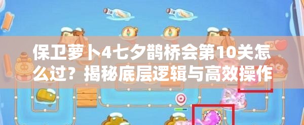 保卫萝卜4七夕鹊桥会第10关怎么过？揭秘底层逻辑与高效操作技巧！