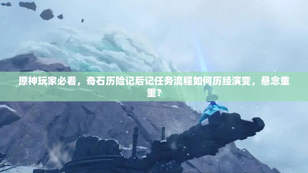 原神玩家必看，奇石历险记后记任务流程如何历经演变，悬念重重？
