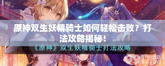 原神双生妖精骑士如何轻松击败？打法攻略揭秘！