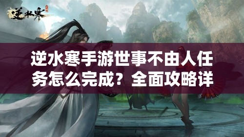 逆水寒手游世事不由人任务怎么完成？全面攻略详解揭秘！