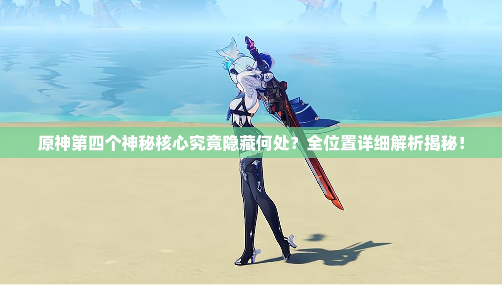 原神第四个神秘核心究竟隐藏何处？全位置详细解析揭秘！