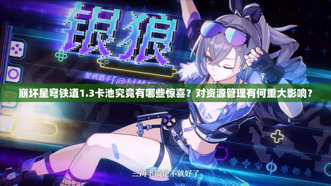 崩坏星穹铁道1.3卡池究竟有哪些惊喜？对资源管理有何重大影响？