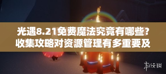 光遇8.21免费魔法究竟有哪些？收集攻略对资源管理有多重要及策略揭秘