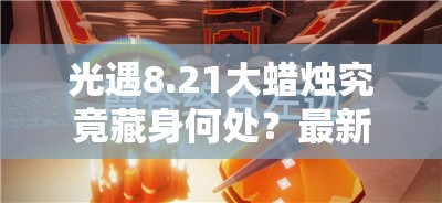 光遇8.21大蜡烛究竟藏身何处？最新8月21日大蜡烛位置全攻略