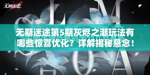 无期迷途第5期灰烬之潮玩法有哪些惊喜优化？详解揭秘悬念！