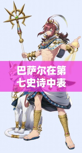 巴萨尔在第七史诗中表现如何？三色英雄巴萨尔详细解析带你了解！