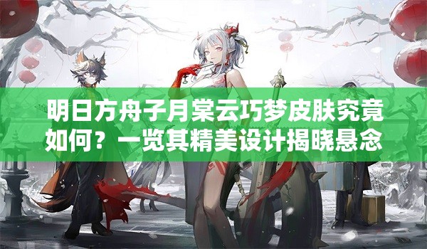 明日方舟子月棠云巧梦皮肤究竟如何？一览其精美设计揭晓悬念！