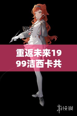 重返未来1999洁西卡共鸣如何完美搭配？揭秘顶级共鸣搭配攻略！