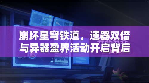 崩坏星穹铁道，遗器双倍与异器盈界活动开启背后有何演变秘密？