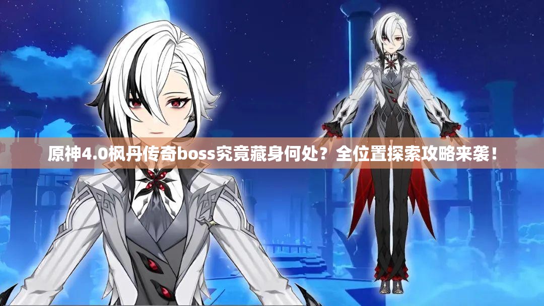 原神4.0枫丹传奇boss究竟藏身何处？全位置探索攻略来袭！