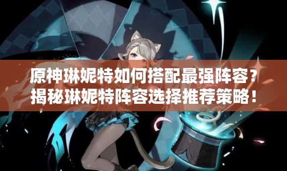 原神琳妮特如何搭配最强阵容？揭秘琳妮特阵容选择推荐策略！