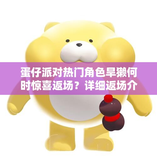 蛋仔派对热门角色旱獭何时惊喜返场？详细返场介绍揭秘！