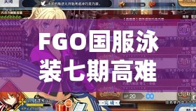 FGO国服泳装七期高难本怎么过？全面攻略方法揭秘！