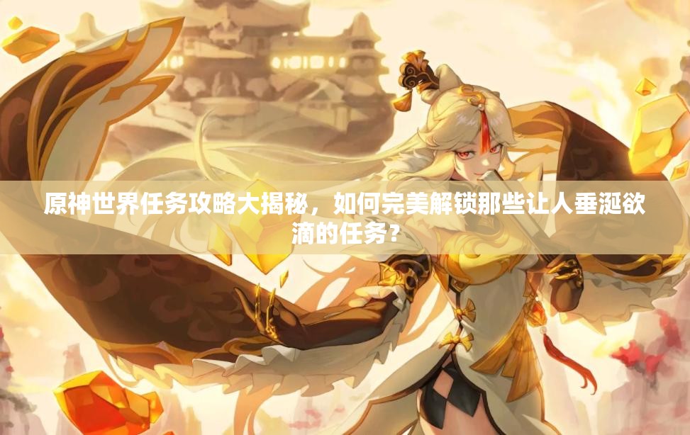 原神世界任务攻略大揭秘，如何完美解锁那些让人垂涎欲滴的任务？