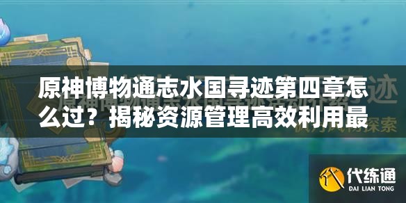 原神博物通志水国寻迹第四章怎么过？揭秘资源管理高效利用最大化价值攻略