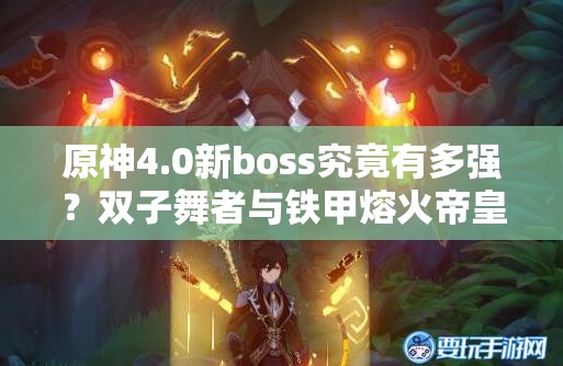 原神4.0新boss究竟有多强？双子舞者与铁甲熔火帝皇将带来何种震撼？