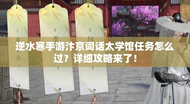逆水寒手游汴京词话太学馆任务怎么过？详细攻略来了！
