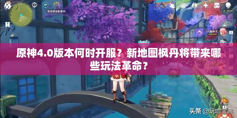 原神4.0版本何时开服？新地图枫丹将带来哪些玩法革命？