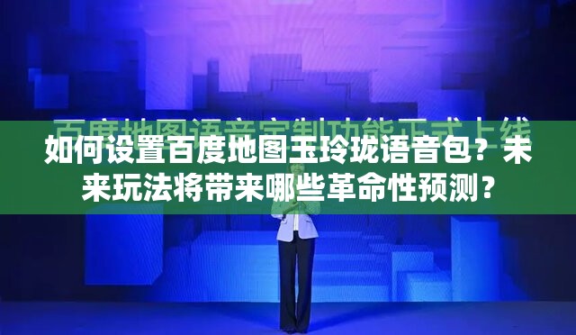 如何设置百度地图玉玲珑语音包？未来玩法将带来哪些革命性预测？